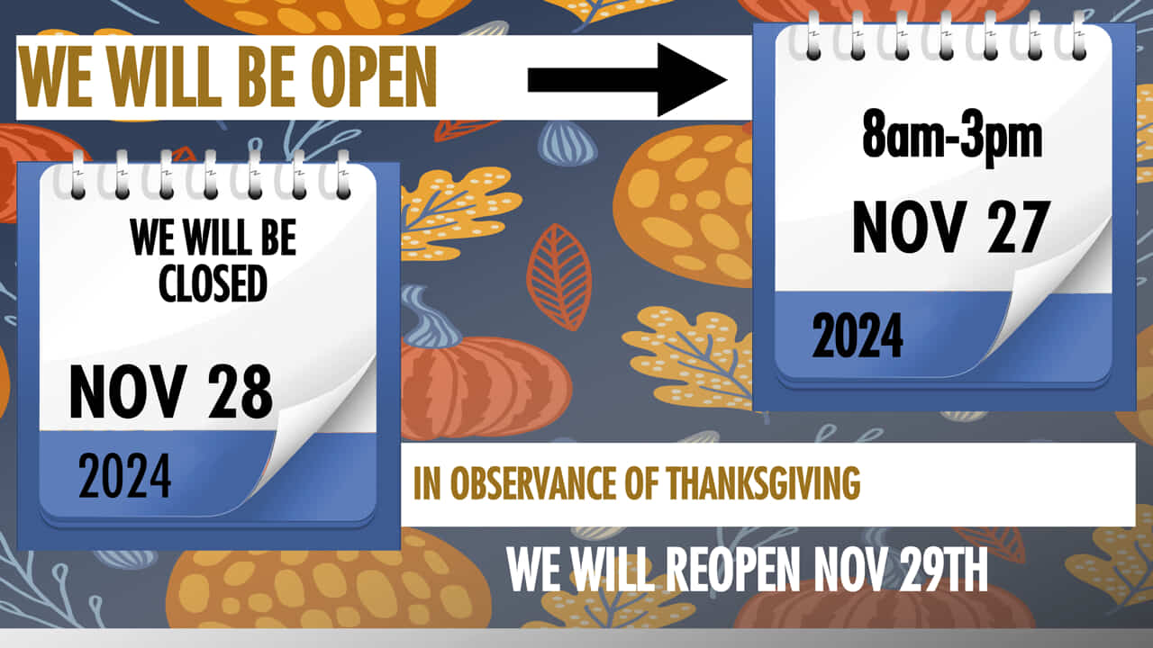 We will be open 8am-3pm Nov 27 2024. We will be closed Nov 28 2024 In observance of Thanksgiving. We will reopen Nov 29th.