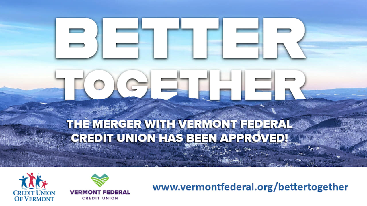 BETTER TOGETHER
THE MERGER WITH VERMONT FEDERAL CREDIT UNION HAS BEEN APPROVED
www.vermontfederal.org/bettertogether