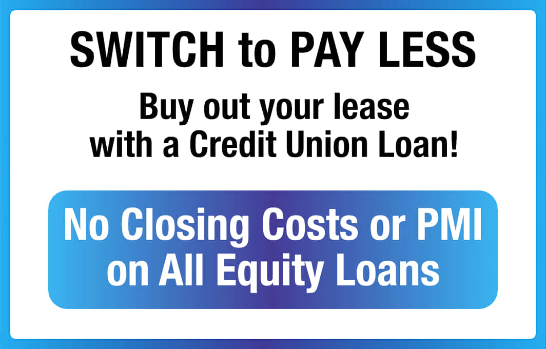 Switch to Credit Union of Vermont to Pay Less.
Buy out your lease with a Credit Union Loan!
No closing costs or PMI on all equity loans.
